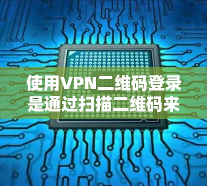 使用VPN二维码登录是通过扫描二维码来连接到指定的VPN服务器的一种快速方法。以下是详细的步骤指南