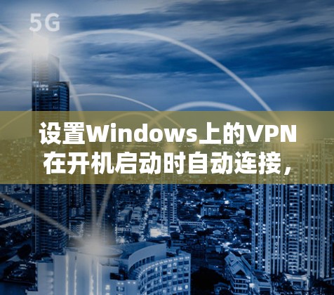 设置Windows上的VPN在开机启动时自动连接，可以按照以下步骤操作