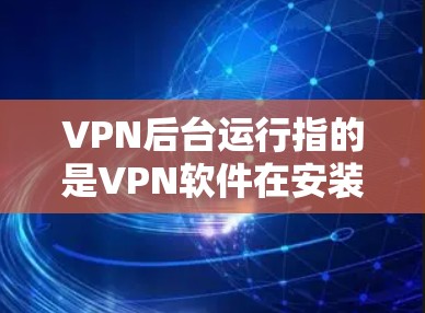 VPN后台运行指的是VPN软件在安装完成后能够自动在后台启动并连接到VPN服务器，保持持续的安全连接。这一功能提供了便利性，但也需要权衡设备性能和软件兼容性。以下是一些关键点