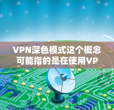 VPN深色模式这个概念可能指的是在使用VPN服务时，选择一种以深色为主色的界面设计，通常用于减少蓝光照射，保护视力，或者根据个人喜好选择。以下是一些关于VPN深色模式的可能解释和相关信息