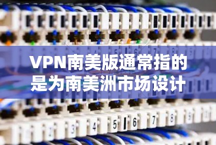 VPN南美版通常指的是为南美洲市场设计的VPN（虚拟专用网络）服务。VPN是一种网络技术，通过建立安全的通道，允许用户在公共网络上安全地访问私人网络资源，保护敏感数据传输