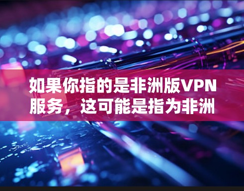 如果你指的是非洲版VPN服务，这可能是指为非洲用户设计的特定VPN服务。这些服务可能提供以下功能