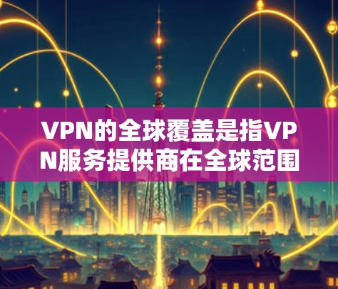 VPN的全球覆盖是指VPN服务提供商在全球范围内部署了大量的服务器，覆盖了多个国家和地区，从而能够为用户提供跨国的网络访问服务。以下是VPN全球覆盖的关键点