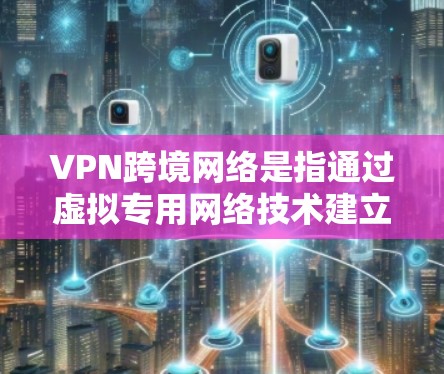 VPN跨境网络是指通过虚拟专用网络技术建立的跨国或跨地区的安全网络连接。这种网络连接通常用于企业、政府机构或个体用户，提供高度加密的通讯和数据传输，确保信息安全，避免数据泄露或未经授权的访问