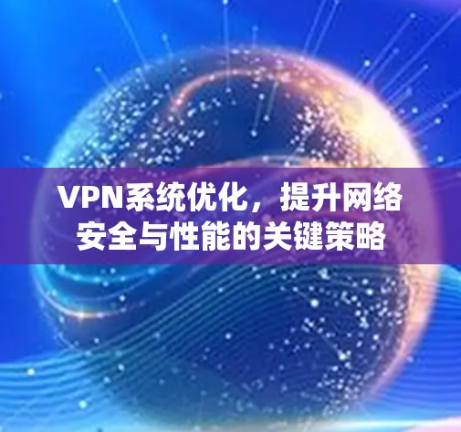 VPN系统优化，提升网络安全与性能的关键策略