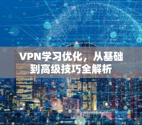 VPN学习优化，从基础到高级技巧全解析