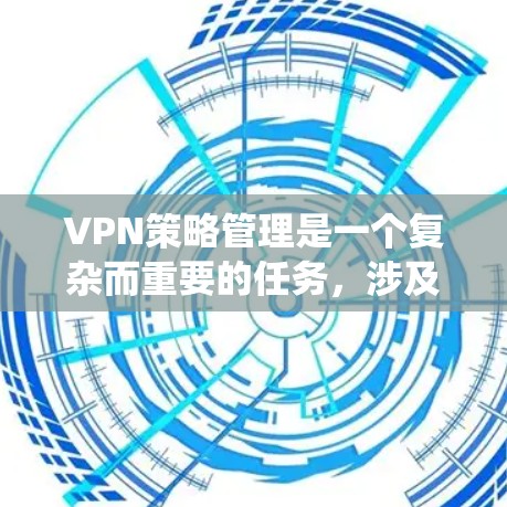 VPN策略管理是一个复杂而重要的任务，涉及多个方面的考量。以下是对VPN策略管理的系统化总结