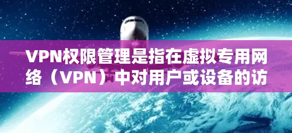 VPN权限管理是指在虚拟专用网络（VPN）中对用户或设备的访问权限进行控制和管理，以确保只有授权的用户或设备能够连接到VPN，并且能够访问特定的网络资源。以下是VPN权限管理的主要内容和步骤