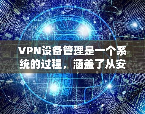 VPN设备管理是一个系统的过程，涵盖了从安装到维护的各个方面。以下是对VPN设备管理的详细分步骤解释