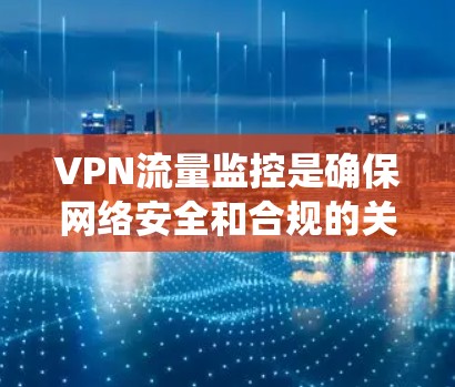 VPN流量监控是确保网络安全和合规的关键措施，涉及技术、政策和管理的多个方面。以下是对VPN流量监控的系统总结