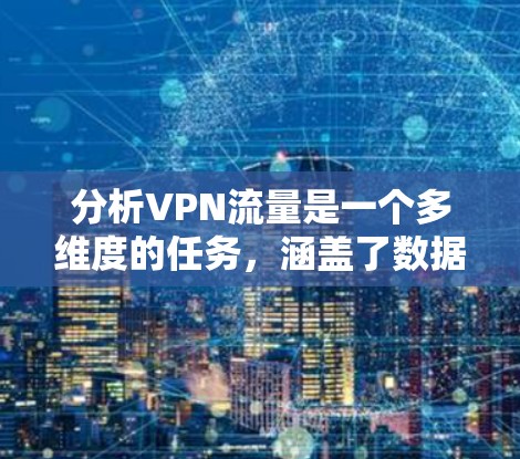 分析VPN流量是一个多维度的任务，涵盖了数据传输、安全性、监控管理等多个方面。以下是对VPN流量的详细分析