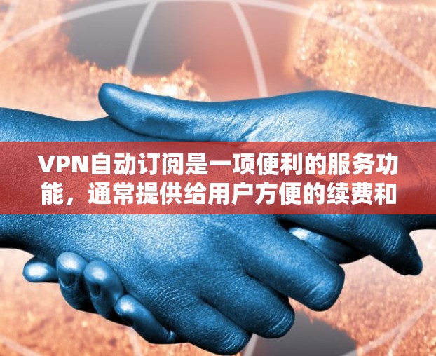 VPN自动订阅是一项便利的服务功能，通常提供给用户方便的续费和更新选项。以下是对VPN自动订阅的详细分析和总结