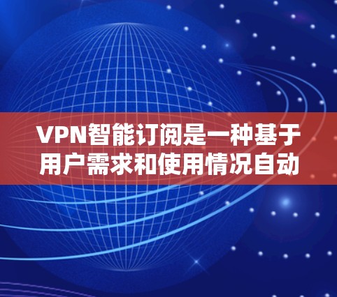 VPN智能订阅是一种基于用户需求和使用情况自动优化VPN服务订阅的功能。它通常涉及以下几个方面