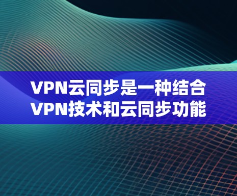 VPN云同步是一种结合VPN技术和云同步功能的服务，主要用于通过加密的VPN连接，安全地将数据同步到云服务器，实现多设备之间的高效、安全的数据共享和同步。以下是对VPN云同步的详细分析