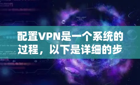 配置VPN是一个系统的过程，以下是详细的步骤指南，帮助您顺利完成配置