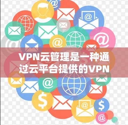 VPN云管理是一种通过云平台提供的VPN服务管理方法，旨在帮助企业高效、安全地管理和控制VPN服务。以下是对VPN云管理的详细分析和总结