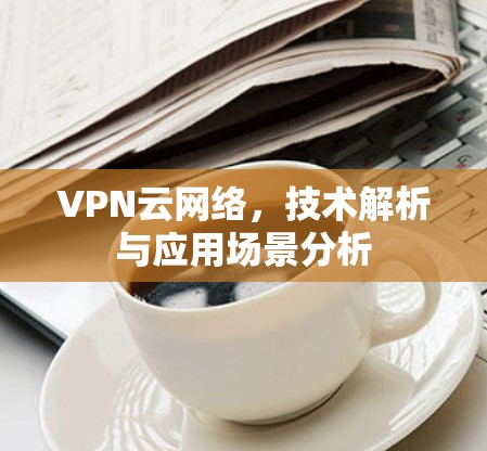 VPN云网络，技术解析与应用场景分析