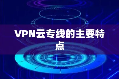 VPN云专线的主要特点