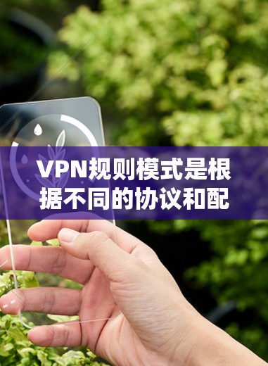 VPN规则模式是根据不同的协议和配置方法来设置的，以下是几种常见VPN规则模式的详细说明