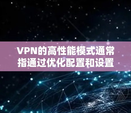 VPN的高性能模式通常指通过优化配置和设置，提升VPN的连接速度、稳定性和安全性。以下是一些常见的高性能VPN配置和模式