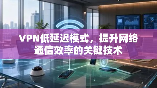 VPN低延迟模式，提升网络通信效率的关键技术