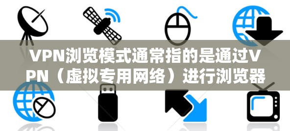 VPN浏览模式通常指的是通过VPN（虚拟专用网络）进行浏览器导航时的一种特定设置或模式，目的是为了确保浏览活动的隐私和安全。以下是一些可能的解释和相关信息