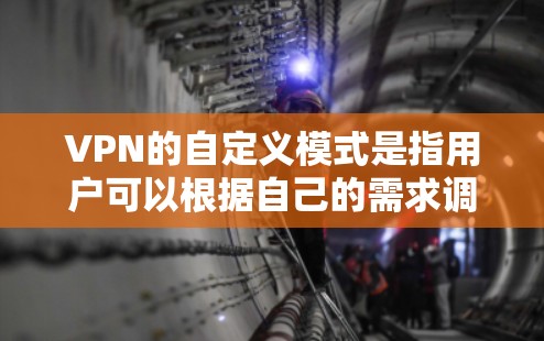VPN的自定义模式是指用户可以根据自己的需求调整VPN的配置设置，从而提高安全性、性能和灵活性。以下是对自定义模式的详细分析
