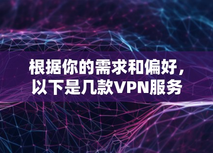 根据你的需求和偏好，以下是几款VPN服务的对比，帮助你选择最适合的方案