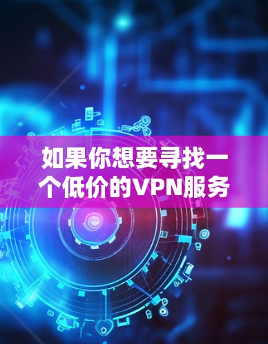 如果你想要寻找一个低价的VPN服务，以下是一些在价格和性价比方面相对较好的选择。请注意，虽然这些VPN的价格较低，但它们的服务质量和安全性可能与高端VPN有所不同。以下是一些推荐