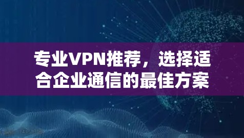 专业VPN推荐，选择适合企业通信的最佳方案