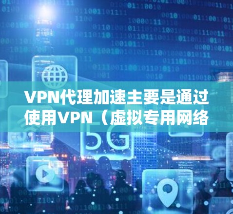 VPN代理加速主要是通过使用VPN（虚拟专用网络）来提升网络连接的速度和稳定性。以下是一些常见的方法和技巧，帮助你通过VPN代理加速网络访问