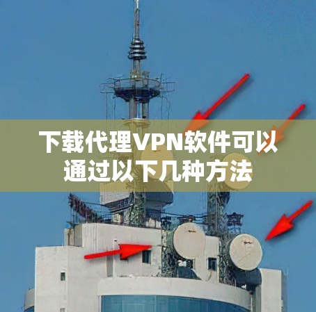 下载代理VPN软件可以通过以下几种方法