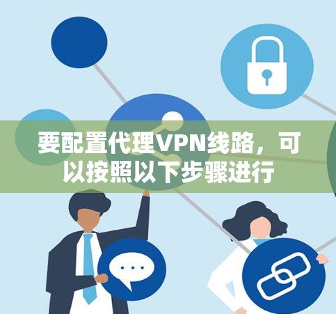要配置代理VPN线路，可以按照以下步骤进行
