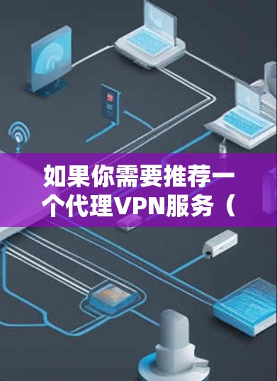 如果你需要推荐一个代理VPN服务（VPN代理）你可以根据你的具体需求选择以下几种VPN服务