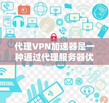 代理VPN加速器是一种通过代理服务器优化VPN连接性能的技术，旨在提高速度、稳定性和处理能力。以下是对代理VPN加速器的详细分析和总结