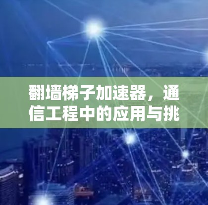 翻墙梯子加速器，通信工程中的应用与挑战