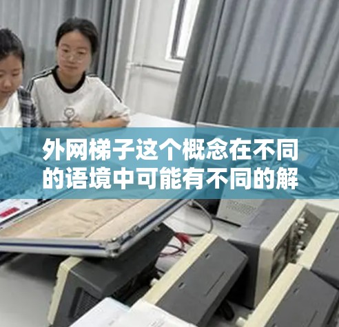 外网梯子这个概念在不同的语境中可能有不同的解释，但根据常见的网络用语和技术术语，它通常指的是一种帮助用户在外部网络（外网）中安全访问资源的工具或技术。以下是一些可能的解释