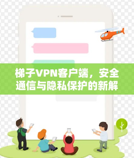 梯子VPN客户端，安全通信与隐私保护的新解决方案