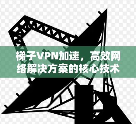 梯子VPN加速，高效网络解决方案的核心技术