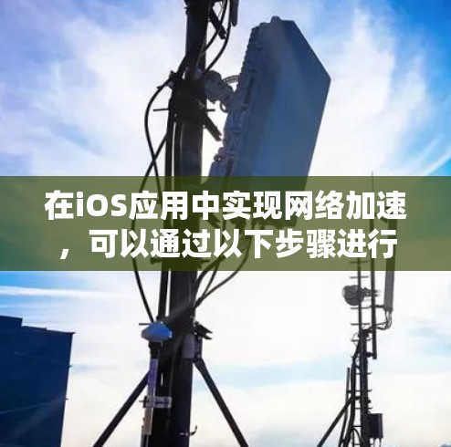 在iOS应用中实现网络加速，可以通过以下步骤进行优化
