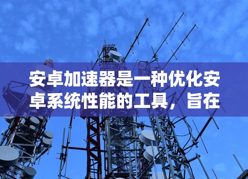 安卓加速器是一种优化安卓系统性能的工具，旨在通过改进系统层次提升应用运行速度和响应。以下是对安卓加速器的详细分析，包括其类型、工作原理、优缺点及使用建议