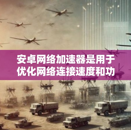 安卓网络加速器是用于优化网络连接速度和功能的应用，主要通过DNS优化、代理设置等方式实现。以下是对常见安卓网络加速器的分析和建议