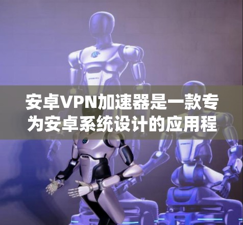 安卓VPN加速器是一款专为安卓系统设计的应用程序，旨在优化VPN连接的速度和稳定性，尤其是在移动设备环境下。以下是对安卓VPN加速器的详细分析，帮助您更好地理解其功能和选择合适的工具