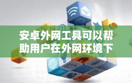 安卓外网工具可以帮助用户在外网环境下更好地管理和操作安卓设备，解决网络连接、文件传输、数据同步等问题。以下是一些常用的安卓外网工具的分类和推荐