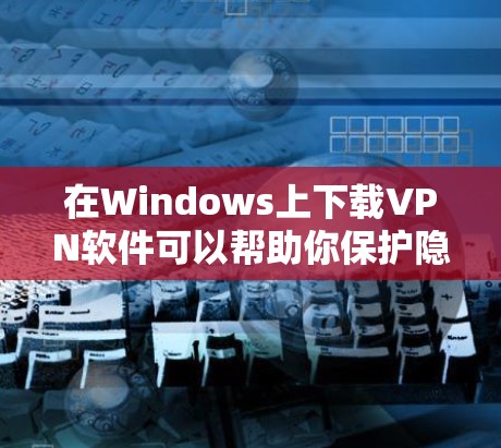 在Windows上下载VPN软件可以帮助你保护隐私、访问受限的网站或使用安全的网络连接。以下是一些常见的VPN下载和安装步骤