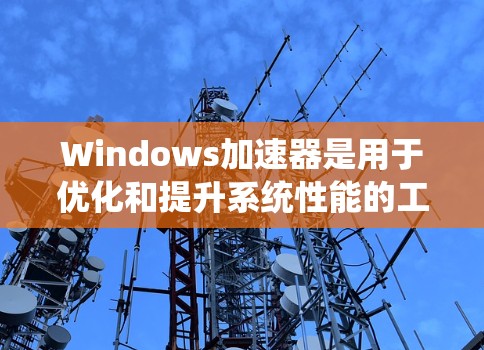 Windows加速器是用于优化和提升系统性能的工具，主要分为软件和硬件两种类型，各具特色和适用场景。以下是对不同加速器类型的详细分析和使用建议