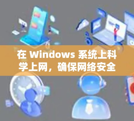 在 Windows 系统上科学上网，确保网络安全、加密通信以及高效访问资源是关键。以下是一些详细的步骤和工具建议