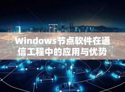 Windows节点软件在通信工程中的应用与优势