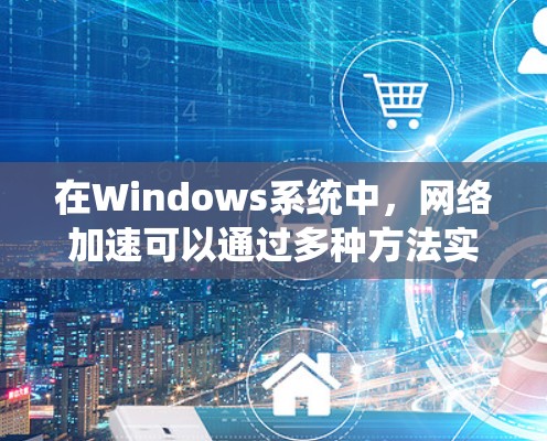 在Windows系统中，网络加速可以通过多种方法实现，以提高网络连接的速度和性能。以下是一些常见的方法和技巧