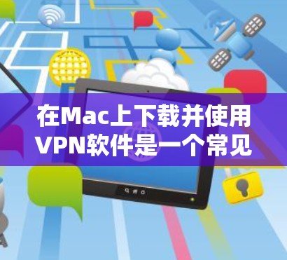 在Mac上下载并使用VPN软件是一个常见的需求，尤其是当你需要保护隐私、连接到公司网络或访问受限制的内容时。以下是关于如何在Mac上下载和设置VPN的一些建议和步骤